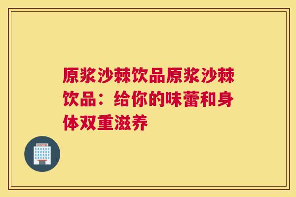 原浆沙棘饮品原浆沙棘饮品:给你的味蕾和身体双重滋养