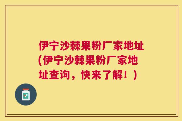 伊宁沙棘果粉厂家地址(伊宁沙棘果粉厂家地址查询，快来了解！)