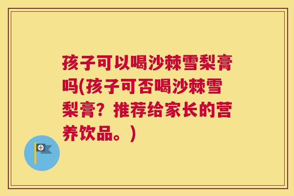 孩子可以喝沙棘雪梨膏吗(孩子可否喝沙棘雪梨膏？推荐给家长的营养饮品。)