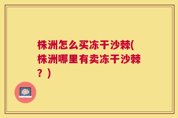 株洲怎么买冻干沙棘(株洲哪里有卖冻干沙棘？)