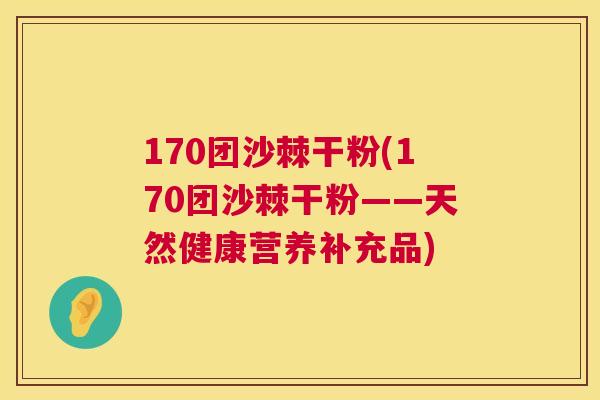 170团沙棘干粉(170团沙棘干粉——天然健康营养补充品) 170团沙棘干粉(170团沙棘干粉——天然健康营养补充品)