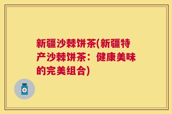 新疆沙棘饼茶(新疆特产沙棘饼茶：健康美味的完美组合)