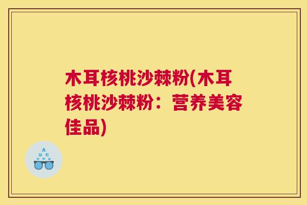 木耳核桃沙棘粉(木耳核桃沙棘粉:营养美容佳品)