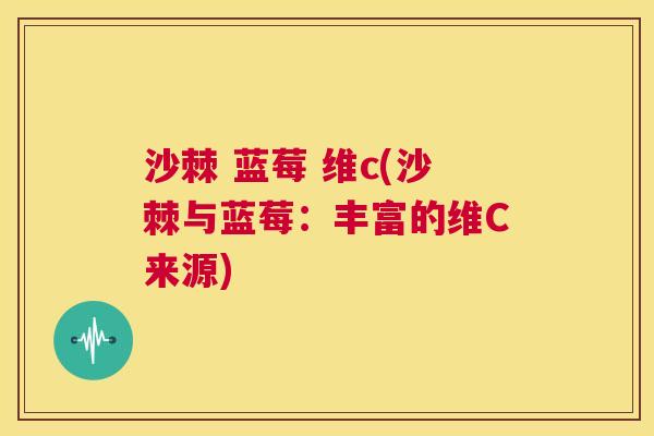 沙棘 蓝莓 维c(沙棘与蓝莓：丰富的维C来源)