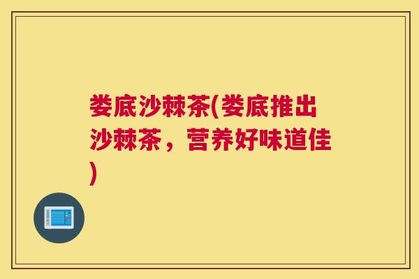 娄底沙棘茶(娄底推出沙棘茶,营养好味道佳) 娄底沙棘茶(娄底推出沙棘茶,营养好味道佳)