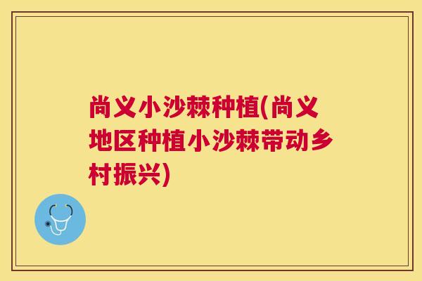 尚义小沙棘种植(尚义地区种植小沙棘带动乡村振兴)