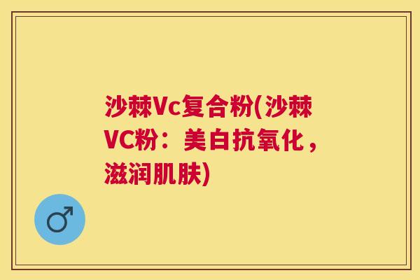 沙棘Vc复合粉(沙棘VC粉：美白抗氧化，滋润肌肤)