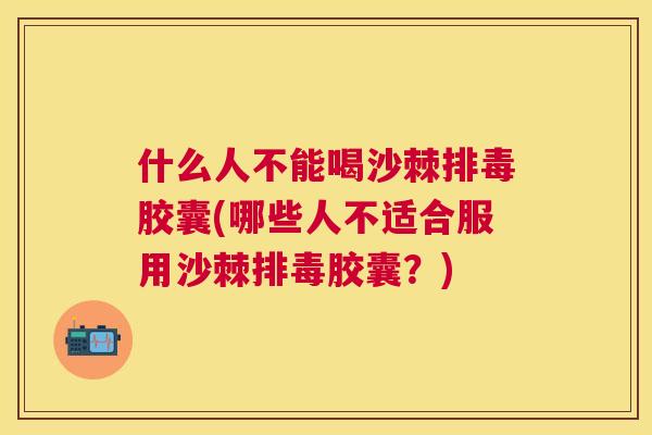 什么人不能喝沙棘排毒胶囊(哪些人不适合服用沙棘排毒胶囊？)