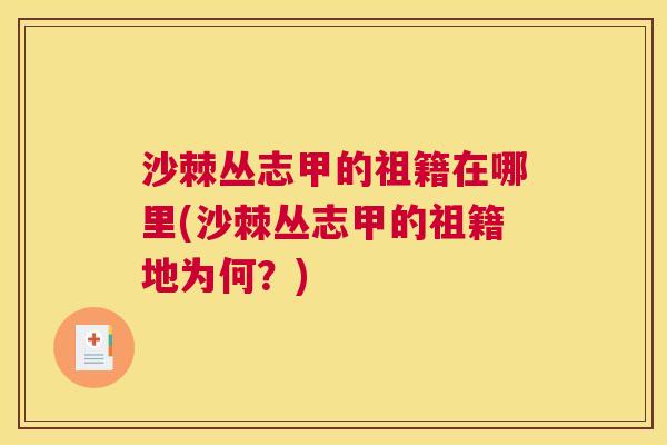 沙棘丛志甲的祖籍在哪里(沙棘丛志甲的祖籍地为何？)