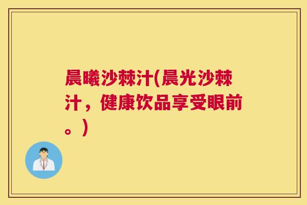 晨曦沙棘汁(晨光沙棘汁，健康饮品享受眼前。)