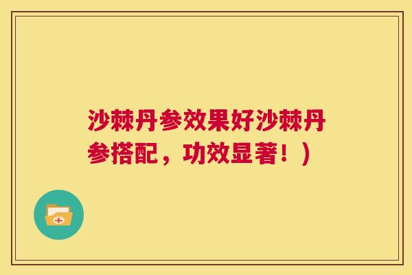 沙棘丹参效果好沙棘丹参搭配，功效显著！)