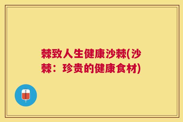棘致人生健康沙棘(沙棘：珍贵的健康食材)