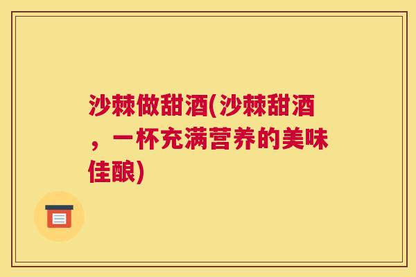 沙棘做甜酒(沙棘甜酒，一杯充满营养的美味佳酿)