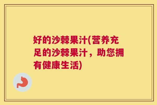 好的沙棘果汁(营养充足的沙棘果汁,助您拥有健康生活)