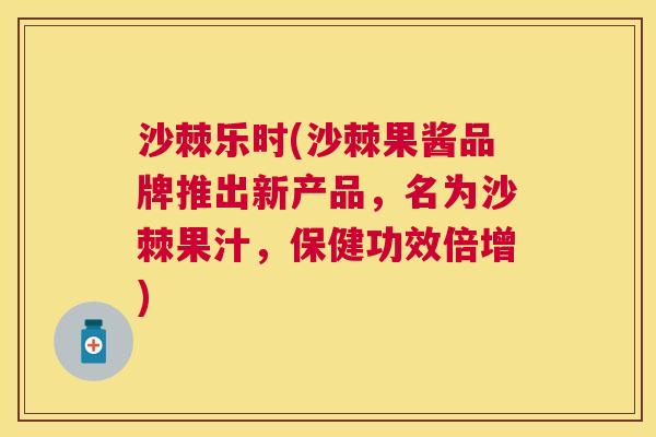 沙棘乐时(沙棘果酱品牌推出新产品，名为沙棘果汁，保健功效倍增)