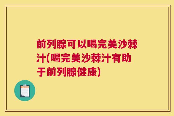 前列腺可以喝完美沙棘汁(喝完美沙棘汁有助于前列腺健康)