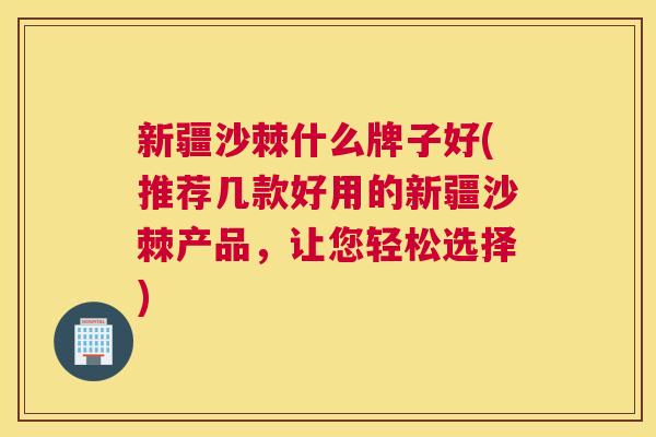 新疆沙棘什么牌子好(推荐几款好用的新疆沙棘产品,让您轻松选择)