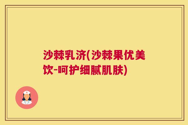沙棘乳济(沙棘果优美饮-呵护细腻肌肤)