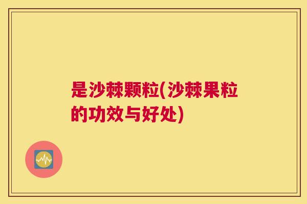 是沙棘颗粒(沙棘果粒的功效与好处) 是沙棘颗粒(沙棘果粒的功效与好处)