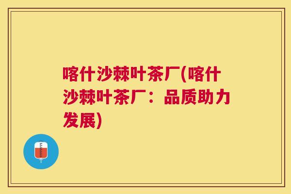 喀什沙棘叶茶厂(喀什沙棘叶茶厂：品质助力发展)