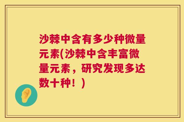 沙棘中含有多少种微量元素(沙棘中含丰富微量元素，研究发现多达数十种！)