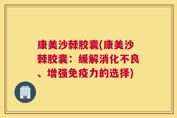 康美沙棘胶囊(康美沙棘胶囊：缓解消化不良、增强免疫力的选择)