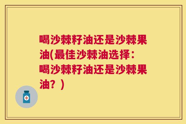 喝沙棘籽油还是沙棘果油(最佳沙棘油选择:喝沙棘籽油还是沙棘果油?)