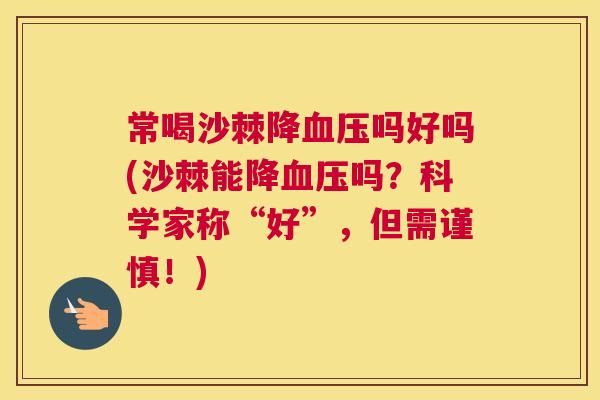 常喝沙棘降血压吗好吗(沙棘能降血压吗?科学家称“好”,但需谨慎!)
