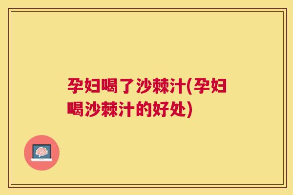 孕妇喝了沙棘汁(孕妇喝沙棘汁的好处)