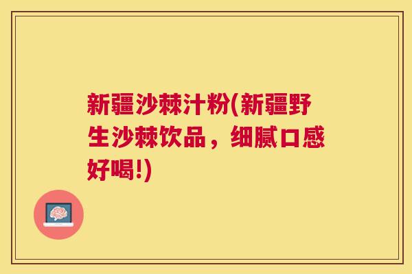 新疆沙棘汁粉(新疆野生沙棘饮品,细腻口感好喝!)