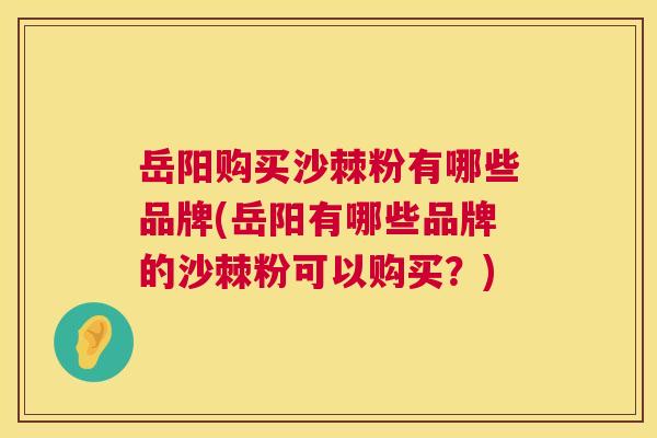 岳阳购买沙棘粉有哪些品牌(岳阳有哪些品牌的沙棘粉可以购买?) 岳阳购买沙棘粉有哪些品牌(岳阳有哪些品牌的沙棘粉可以购买?)