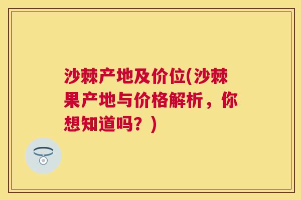 沙棘产地及价位(沙棘果产地与价格解析，你想知道吗？)