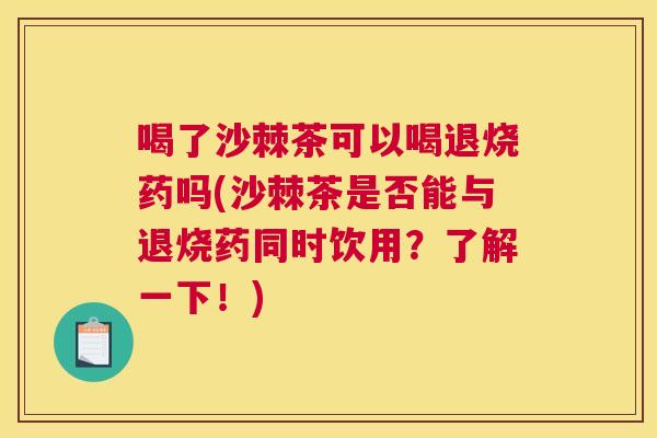 喝了沙棘茶可以喝退烧药吗(沙棘茶是否能与退烧药同时饮用？了解一下！)