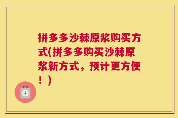 拼多多沙棘原浆购买方式(拼多多购买沙棘原浆新方式,预计更方便!)
