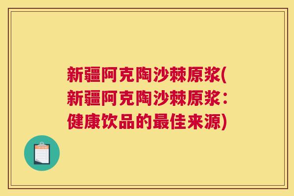 新疆阿克陶沙棘原浆(新疆阿克陶沙棘原浆：健康饮品的最佳来源)