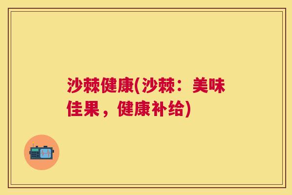沙棘健康(沙棘:美味佳果,健康补给)