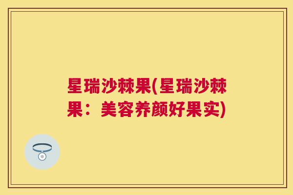 星瑞沙棘果(星瑞沙棘果：美容养颜好果实)