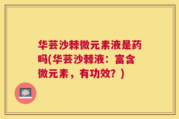 华芸沙棘微元素液是药吗(华芸沙棘液:富含微元素,有功效?)