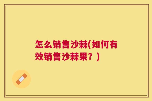 怎么销售沙棘(如何有效销售沙棘果？)