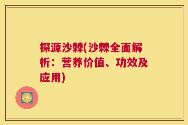 探源沙棘(沙棘全面解析:营养价值、功效及应用)