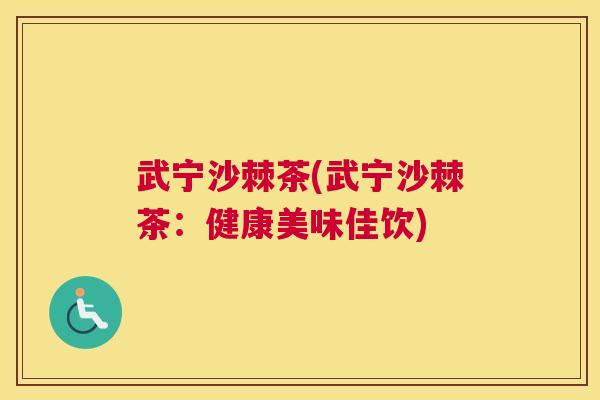 武宁沙棘茶(武宁沙棘茶:健康美味佳饮) 武宁沙棘茶(武宁沙棘茶:健康美味佳饮)