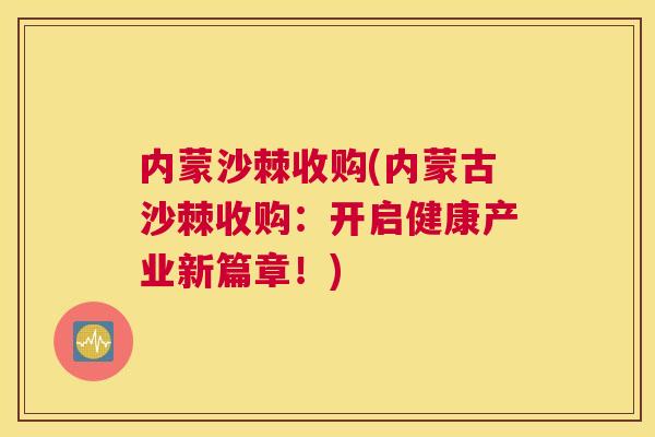 内蒙沙棘收购(内蒙古沙棘收购：开启健康产业新篇章！)
