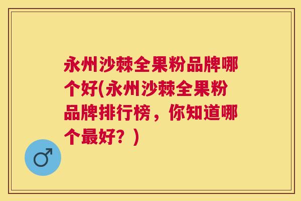 永州沙棘全果粉品牌哪个好(永州沙棘全果粉品牌排行榜，你知道哪个最好？)