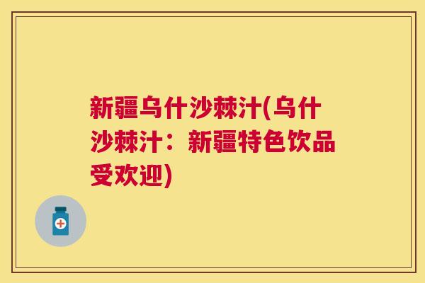 新疆乌什沙棘汁(乌什沙棘汁:新疆特色饮品受欢迎)