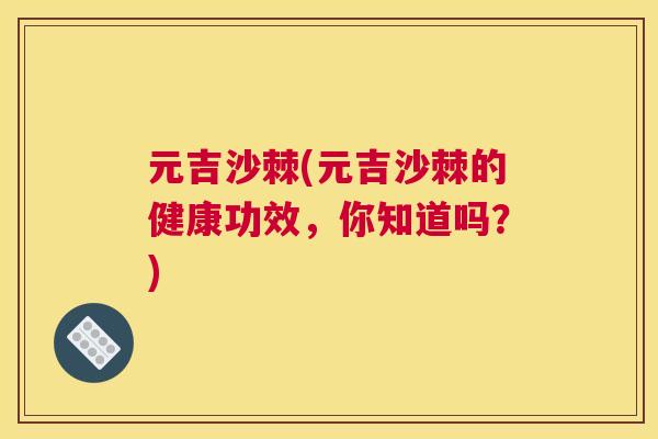 元吉沙棘(元吉沙棘的健康功效,你知道吗?)