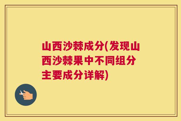 山西沙棘成分(发现山西沙棘果中不同组分 主要成分详解)