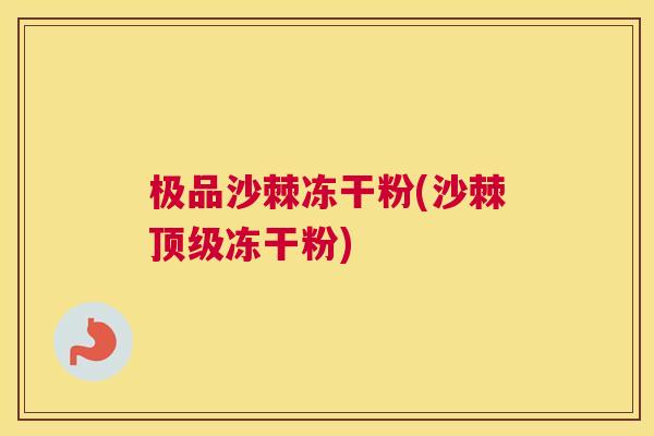极品沙棘冻干粉(沙棘顶级冻干粉)