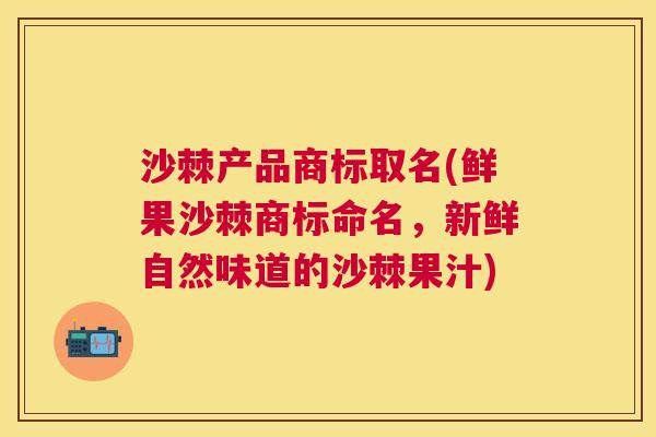 沙棘产品商标取名(鲜果沙棘商标命名,新鲜自然味道的沙棘果汁)
