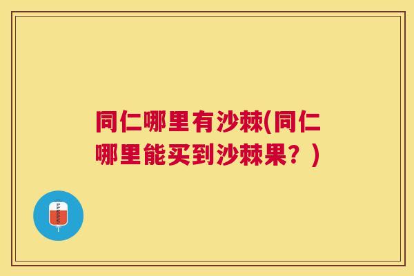 同仁哪里有沙棘(同仁哪里能买到沙棘果？)