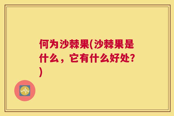 何为沙棘果(沙棘果是什么，它有什么好处？)